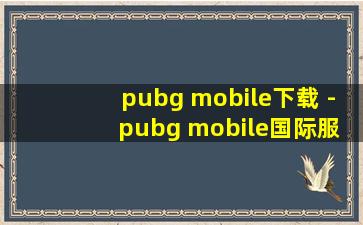 pubg mobile下载 - pubg mobile国际服安卓下载